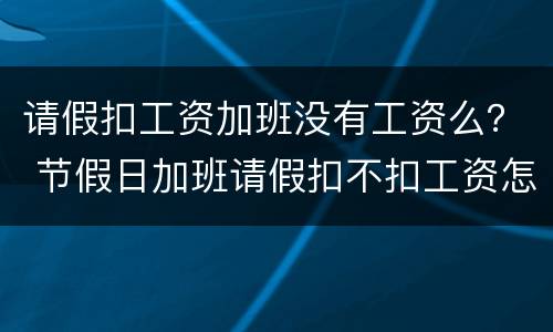 请假扣工资加班没有工资么？ 节假日加班请假扣不扣工资怎么算