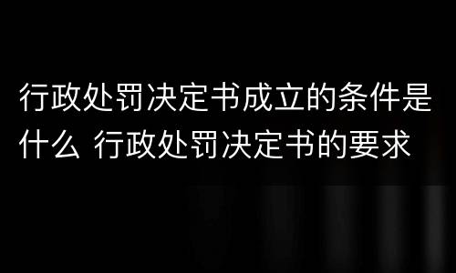 行政处罚决定书成立的条件是什么 行政处罚决定书的要求