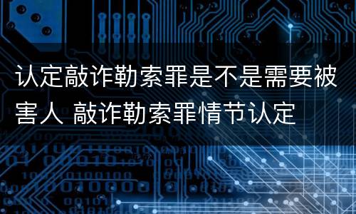 认定敲诈勒索罪是不是需要被害人 敲诈勒索罪情节认定