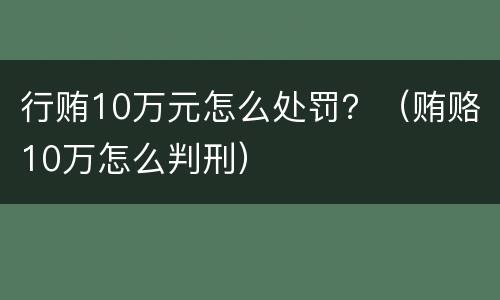 行贿10万元怎么处罚？（贿赂10万怎么判刑）