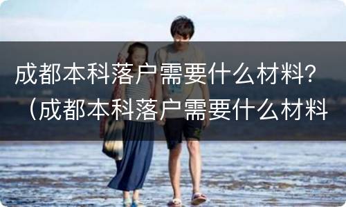 成都本科落户需要什么材料？（成都本科落户需要什么材料）