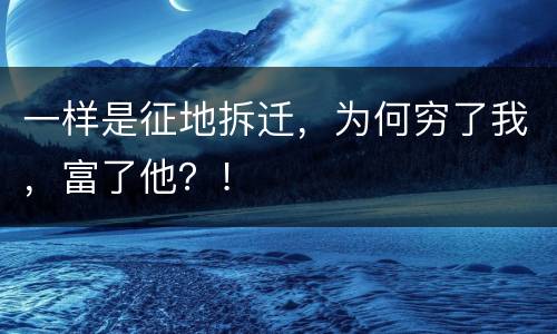 一样是征地拆迁，为何穷了我，富了他？！