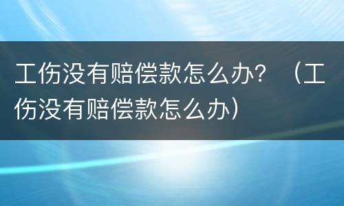工伤没有赔偿款怎么办？（工伤没有赔偿款怎么办）