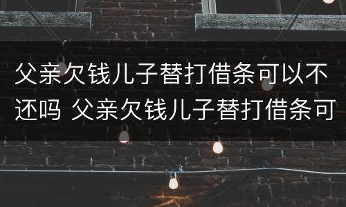 父亲欠钱儿子替打借条可以不还吗 父亲欠钱儿子替打借条可以不还吗怎么办
