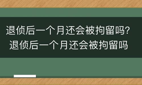 退侦后一个月还会被拘留吗？ 退侦后一个月还会被拘留吗