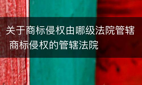 关于商标侵权由哪级法院管辖 商标侵权的管辖法院