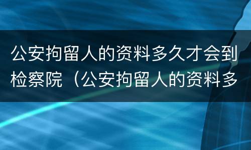 公安拘留人的资料多久才会到检察院（公安拘留人的资料多久才会到检察院审理）