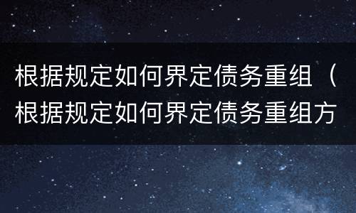根据规定如何界定债务重组（根据规定如何界定债务重组方式）