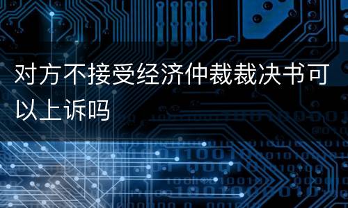 对方不接受经济仲裁裁决书可以上诉吗