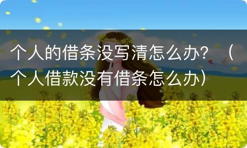 个人的借条没写清怎么办？（个人借款没有借条怎么办）