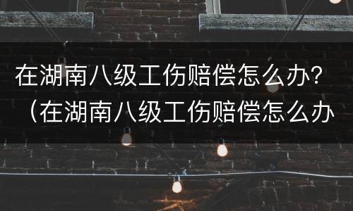 在湖南八级工伤赔偿怎么办？（在湖南八级工伤赔偿怎么办手续）