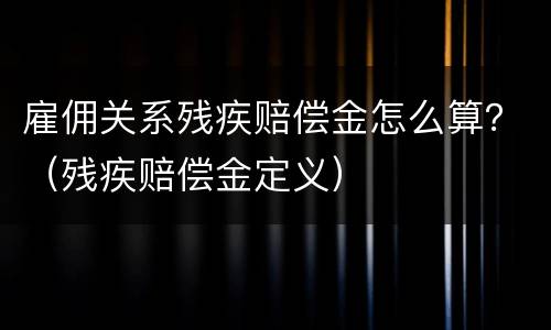 雇佣关系残疾赔偿金怎么算？（残疾赔偿金定义）