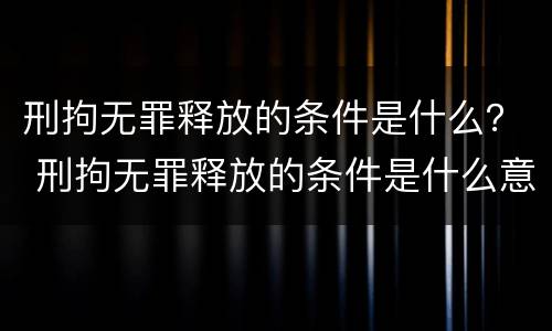 刑拘无罪释放的条件是什么？ 刑拘无罪释放的条件是什么意思