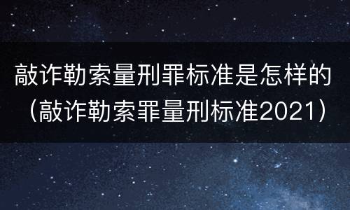 敲诈勒索量刑罪标准是怎样的（敲诈勒索罪量刑标准2021）