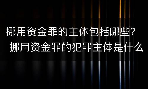挪用资金罪的主体包括哪些？ 挪用资金罪的犯罪主体是什么