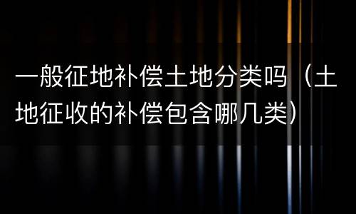 一般征地补偿土地分类吗（土地征收的补偿包含哪几类）