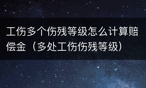 工伤多个伤残等级怎么计算赔偿金（多处工伤伤残等级）