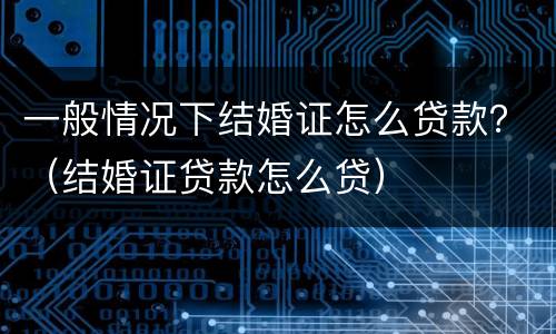 一般情况下结婚证怎么贷款？（结婚证贷款怎么贷）