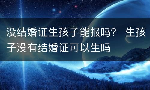没结婚证生孩子能报吗？ 生孩子没有结婚证可以生吗