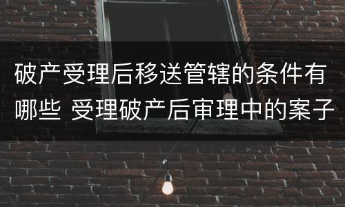 破产受理后移送管辖的条件有哪些 受理破产后审理中的案子移送