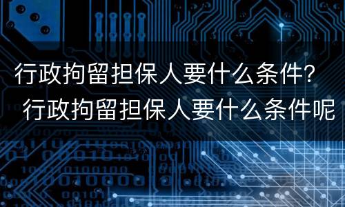 行政拘留担保人要什么条件？ 行政拘留担保人要什么条件呢