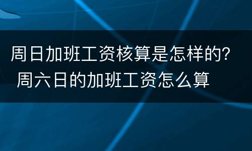 周日加班工资核算是怎样的？ 周六日的加班工资怎么算