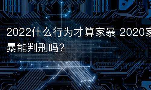 2022什么行为才算家暴 2020家暴能判刑吗?