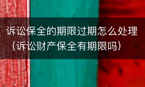 诉讼保全的期限过期怎么处理（诉讼财产保全有期限吗）