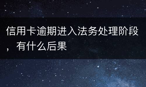 信用卡逾期进入法务处理阶段，有什么后果
