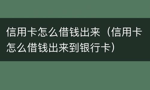 信用卡怎么借钱出来（信用卡怎么借钱出来到银行卡）