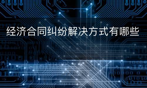 经济合同纠纷解决方式有哪些