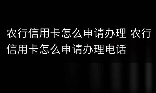 农行信用卡怎么申请办理 农行信用卡怎么申请办理电话