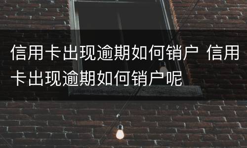 信用卡出现逾期如何销户 信用卡出现逾期如何销户呢