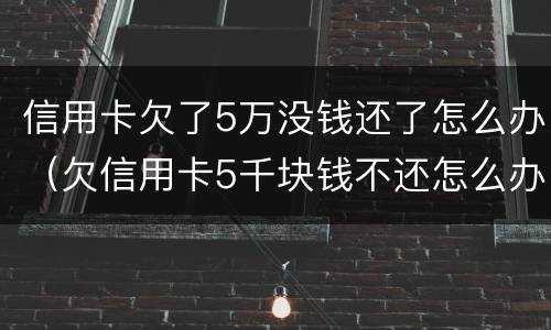 信用卡欠了5万没钱还了怎么办（欠信用卡5千块钱不还怎么办）