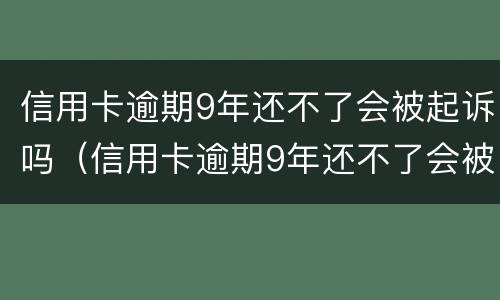 信用卡逾期9年还不了会被起诉吗（信用卡逾期9年还不了会被起诉吗怎么办）