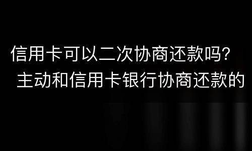信用卡可以二次协商还款吗？ 主动和信用卡银行协商还款的事情可以吗