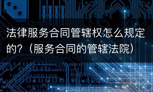 法律服务合同管辖权怎么规定的?（服务合同的管辖法院）