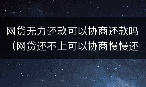 网贷无力还款可以协商还款吗（网贷还不上可以协商慢慢还吗）
