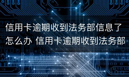 信用卡逾期收到法务部信息了怎么办 信用卡逾期收到法务部信息了怎么办理