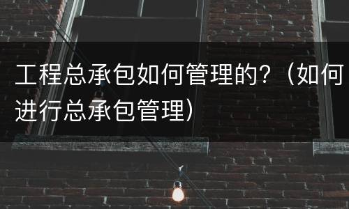 工程总承包如何管理的?（如何进行总承包管理）