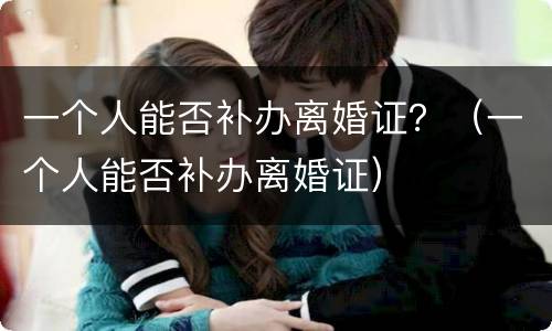 一个人能否补办离婚证？（一个人能否补办离婚证）