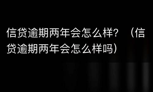 信贷逾期两年会怎么样？（信贷逾期两年会怎么样吗）
