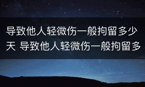 导致他人轻微伤一般拘留多少天 导致他人轻微伤一般拘留多少天判刑