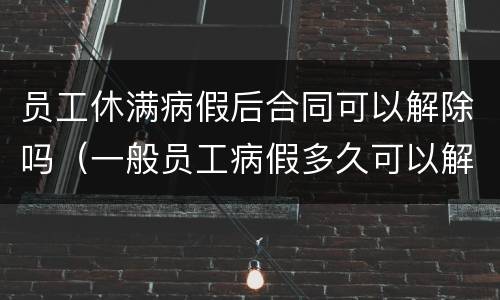 员工休满病假后合同可以解除吗（一般员工病假多久可以解除合同）