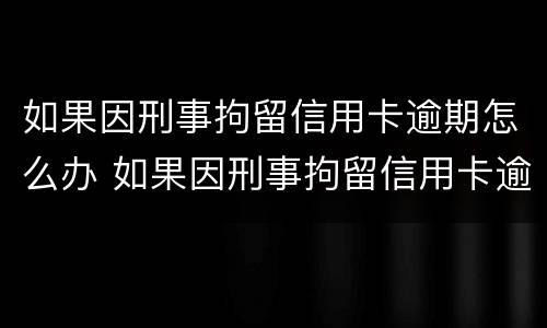 如果因刑事拘留信用卡逾期怎么办 如果因刑事拘留信用卡逾期怎么办呢