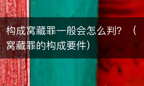 构成窝藏罪一般会怎么判？（窝藏罪的构成要件）