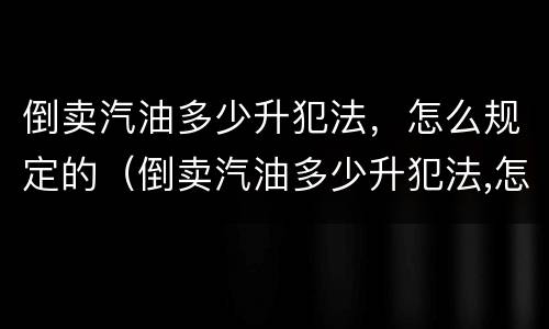 倒卖汽油多少升犯法，怎么规定的（倒卖汽油多少升犯法,怎么规定的呢）