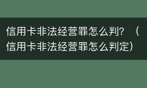 信用卡非法经营罪怎么判？（信用卡非法经营罪怎么判定）