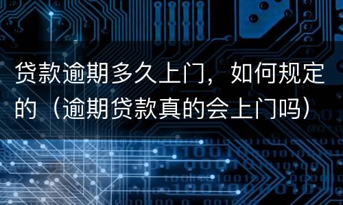 贷款逾期多久上门，如何规定的（逾期贷款真的会上门吗）