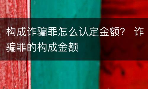 构成诈骗罪怎么认定金额？ 诈骗罪的构成金额